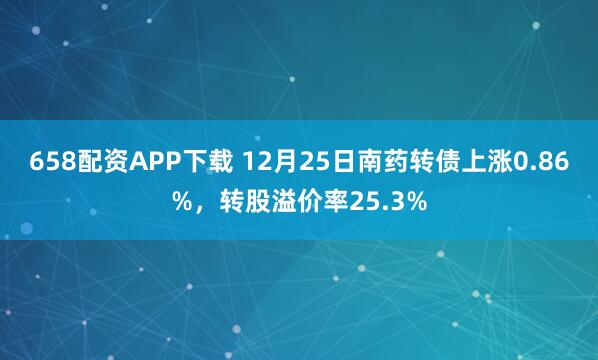 658配资APP下载 12月25日南药转债上涨0.86%，转股溢价率25.3%
