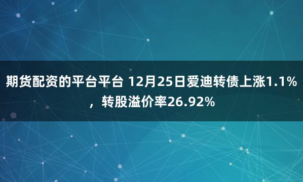 期货配资的平台平台 12月25日爱迪转债上涨1.1%，转股溢价率26.92%