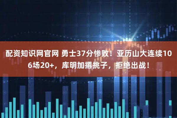 配资知识网官网 勇士37分惨败！亚历山大连续106场20+，库明加撂挑子，拒绝出战！