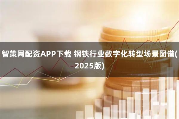 智策网配资APP下载 钢铁行业数字化转型场景图谱(2025版)