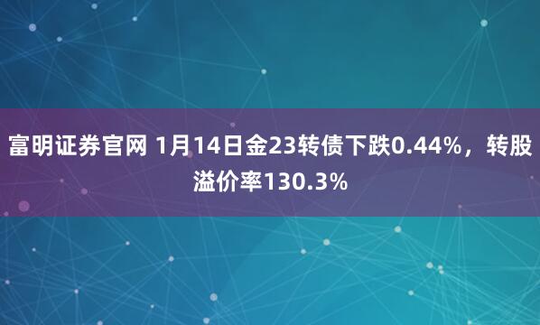 富明证券官网 1月14日金23转债下跌0.44%，转股溢价率130.3%