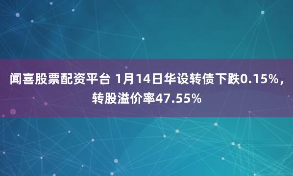 闻喜股票配资平台 1月14日华设转债下跌0.15%，转股溢价率47.55%