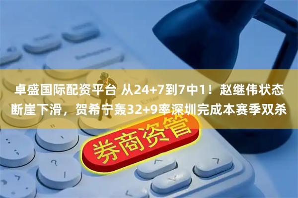 卓盛国际配资平台 从24+7到7中1！赵继伟状态断崖下滑，贺希宁轰32+9率深圳完成本赛季双杀