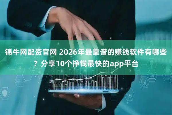 锦牛网配资官网 2026年最靠谱的赚钱软件有哪些？分享10个挣钱最快的app平台