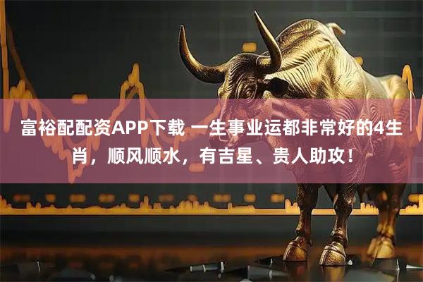 富裕配配资APP下载 一生事业运都非常好的4生肖，顺风顺水，有吉星、贵人助攻！