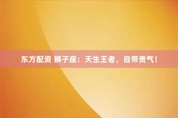 东方配资 狮子座：天生王者，自带贵气！