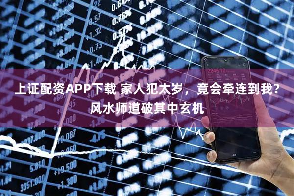 上证配资APP下载 家人犯太岁，竟会牵连到我？风水师道破其中玄机