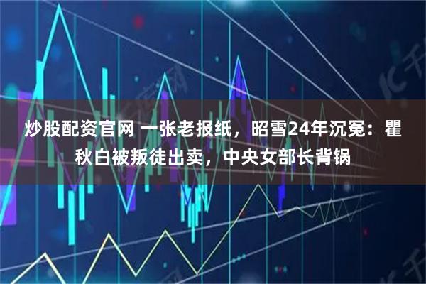 炒股配资官网 一张老报纸，昭雪24年沉冤：瞿秋白被叛徒出卖，中央女部长背锅