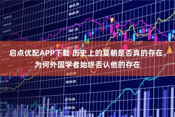 启点优配APP下载 历史上的夏朝是否真的存在，为何外国学者始终否认他的存在