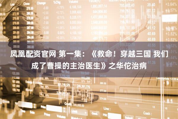 凤凰配资官网 第一集：《救命！穿越三国 我们成了曹操的主治医生》之华佗治病