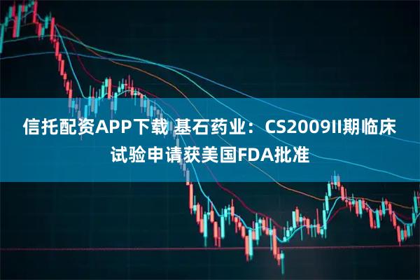 信托配资APP下载 基石药业：CS2009II期临床试验申请获美国FDA批准