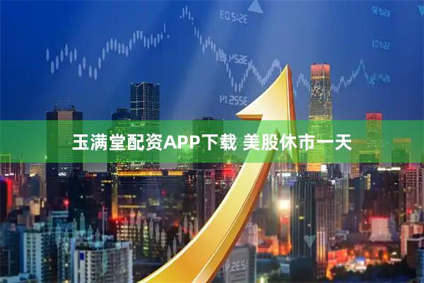 玉满堂配资APP下载 美股休市一天