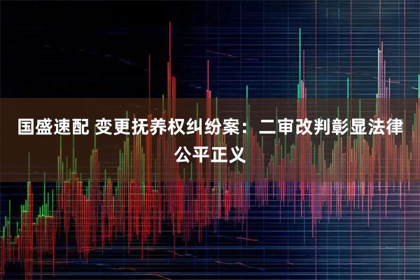 国盛速配 变更抚养权纠纷案：二审改判彰显法律公平正义