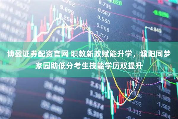 博盈证券配资官网 职教新政赋能升学，濮阳同梦家园助低分考生技能学历双提升