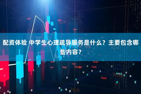 配资体验 中学生心理疏导服务是什么?主要包含哪些内容?
