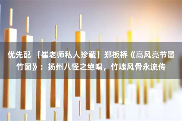 优先配 【崔老师私人珍藏】郑板桥《高风亮节墨竹图》:扬州八怪之绝唱,竹魂风骨永流传
