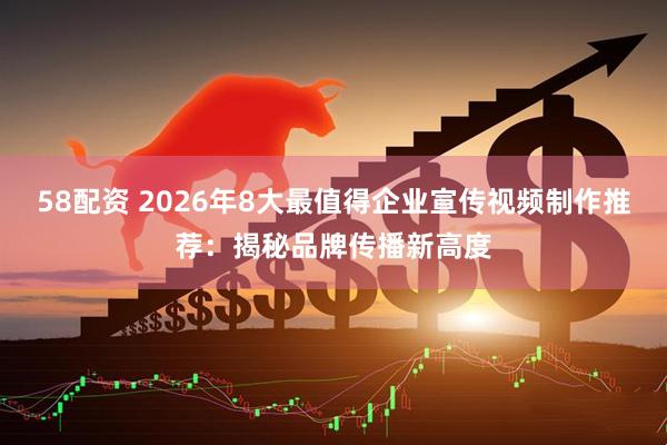 58配资 2026年8大最值得企业宣传视频制作推荐:揭秘品牌传播新高度