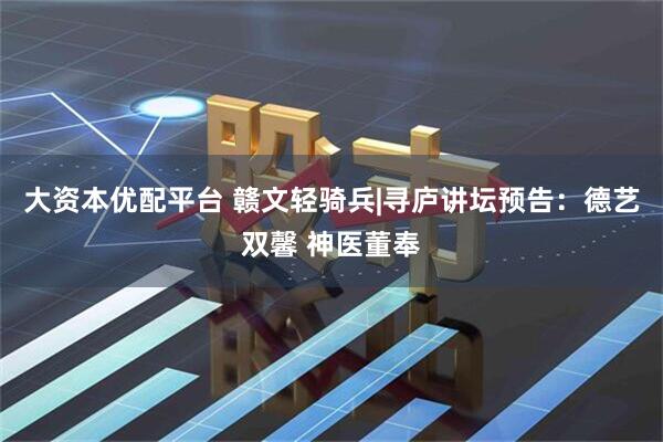 大资本优配平台 赣文轻骑兵|寻庐讲坛预告：德艺双馨 神医董奉