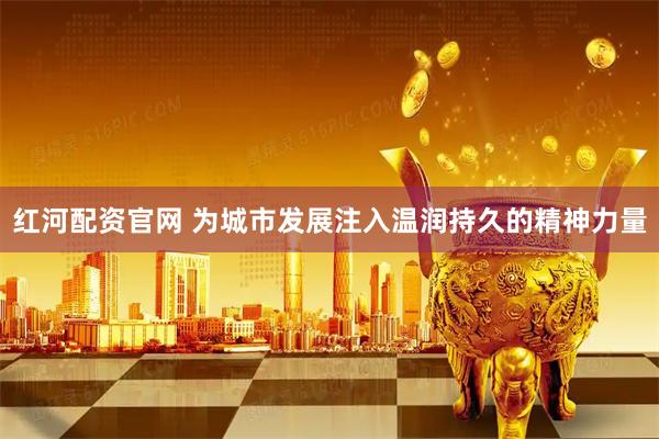 红河配资官网 为城市发展注入温润持久的精神力量