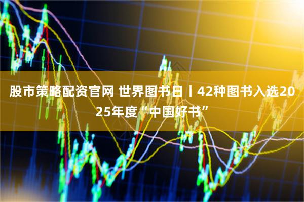 股市策略配资官网 世界图书日丨42种图书入选2025年度“中国好书”