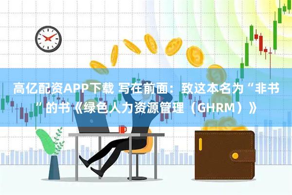 高亿配资APP下载 写在前面:致这本名为“非书”的书《绿色人力资源管理(GHRM)》