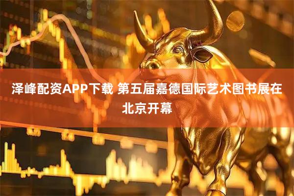 泽峰配资APP下载 第五届嘉德国际艺术图书展在北京开幕