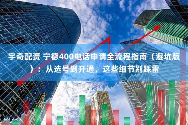 宇奇配资 宁德400电话申请全流程指南（避坑版）：从选号到开通，这些细节别踩雷