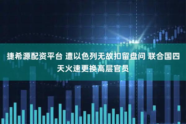 捷希源配资平台 遭以色列无故扣留盘问 联合国四天火速更换高层官员