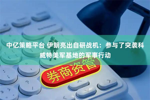 中亿策略平台 伊朗亮出自研战机：参与了突袭科威特美军基地的军事行动
