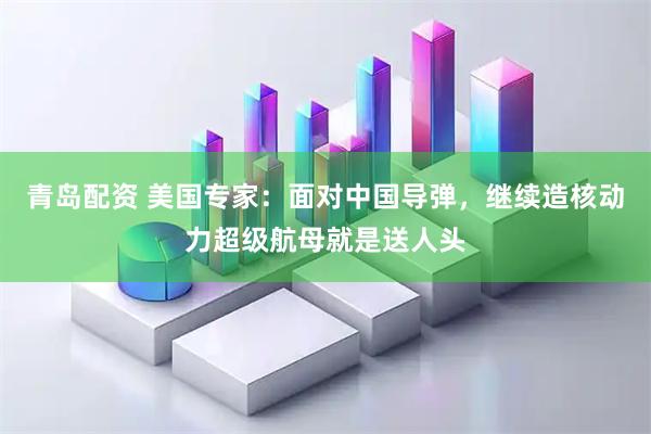 青岛配资 美国专家:面对中国导弹,继续造核动力超级航母就是送人头