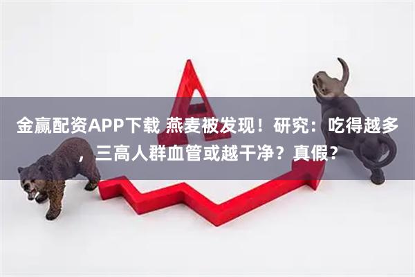金赢配资APP下载 燕麦被发现!研究:吃得越多,三高人群血管或越干净?真假?
