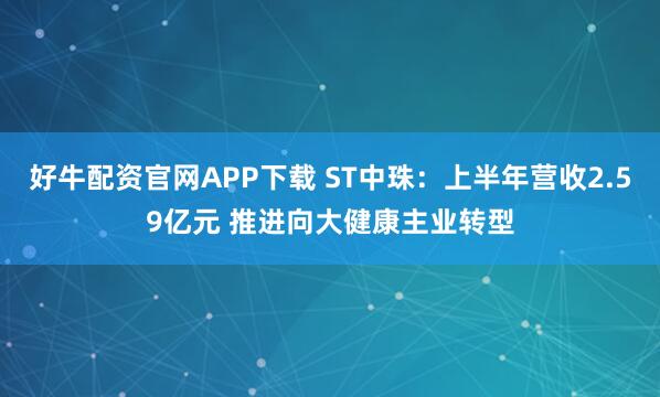 好牛配资官网APP下载 ST中珠：上半年营收2.59亿元 推进向大健康主业转型