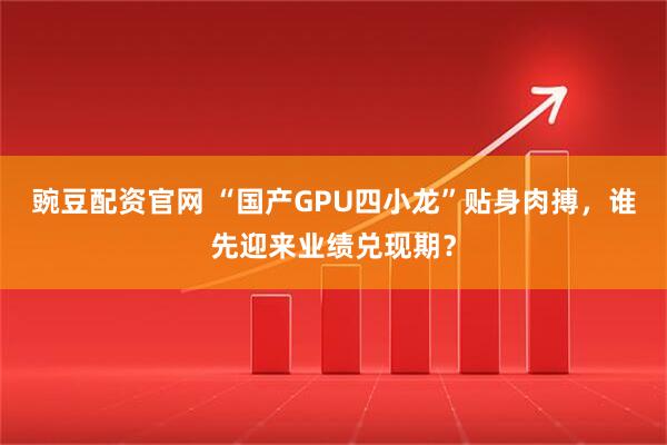 豌豆配资官网 “国产GPU四小龙”贴身肉搏，谁先迎来业绩兑现期？