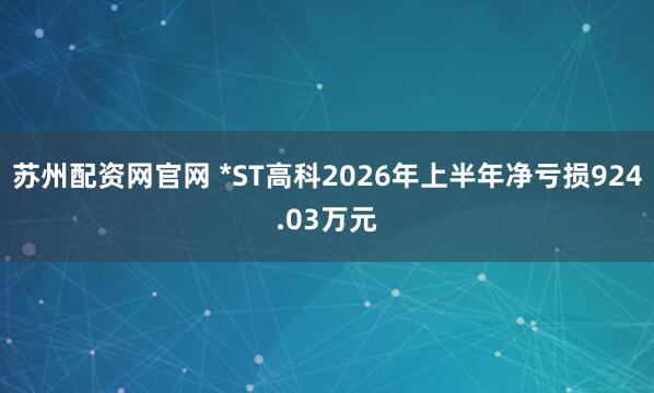苏州配资网官网 *ST高科2026年上半年净亏损924.03万元