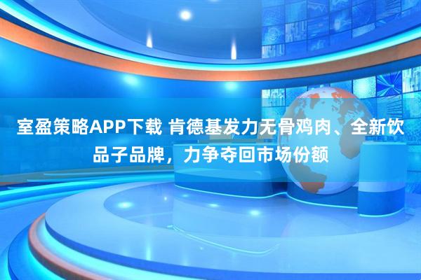 室盈策略APP下载 肯德基发力无骨鸡肉、全新饮品子品牌,力争夺回市场份额
