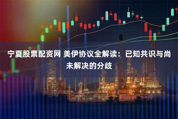 宁夏股票配资网 美伊协议全解读：已知共识与尚未解决的分歧