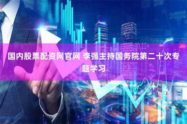 国内股票配资网官网 李强主持国务院第二十次专题学习