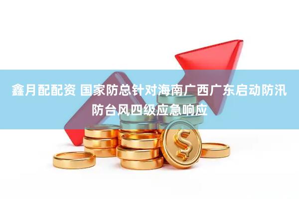 鑫月配配资 国家防总针对海南广西广东启动防汛防台风四级应急响应